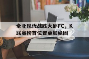 KOK_包含全北现代战胜大邱FC，K联赛榜首位置更加稳固的词条